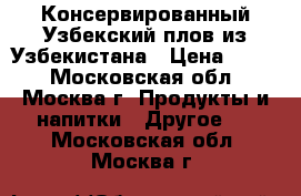 Консервированный Узбекский плов из Узбекистана › Цена ­ 130 - Московская обл., Москва г. Продукты и напитки » Другое   . Московская обл.,Москва г.